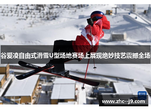 谷爱凌自由式滑雪U型场地赛场上展现绝妙技艺震撼全场