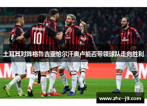 土耳其对阵格鲁吉亚恰尔汗奥卢能否带领球队走向胜利