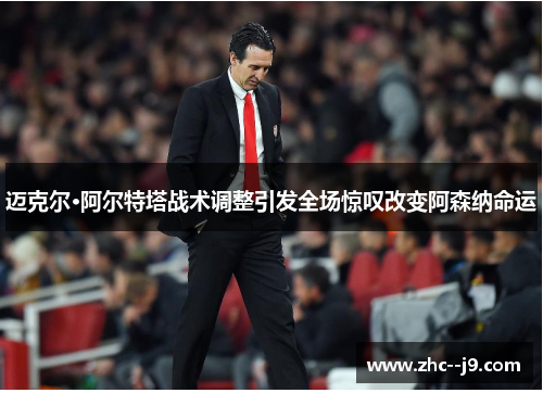 迈克尔·阿尔特塔战术调整引发全场惊叹改变阿森纳命运