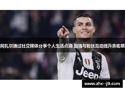 阿扎尔通过社交媒体分享个人生活点滴 加强与粉丝互动提升亲密感