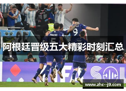 阿根廷晋级五大精彩时刻汇总