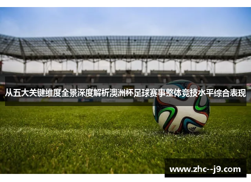 从五大关键维度全景深度解析澳洲杯足球赛事整体竞技水平综合表现