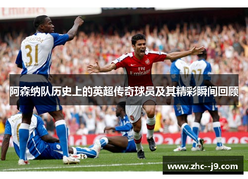 阿森纳队历史上的英超传奇球员及其精彩瞬间回顾