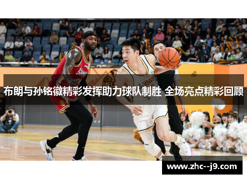 布朗与孙铭徽精彩发挥助力球队制胜 全场亮点精彩回顾