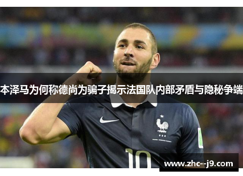 本泽马为何称德尚为骗子揭示法国队内部矛盾与隐秘争端