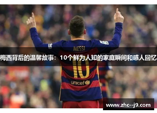 梅西背后的温馨故事：10个鲜为人知的家庭瞬间和感人回忆