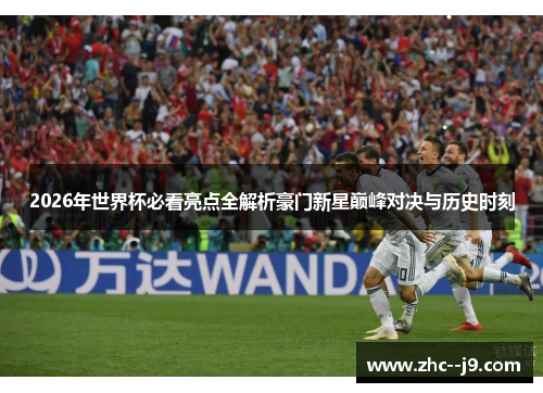 2026年世界杯必看亮点全解析豪门新星巅峰对决与历史时刻