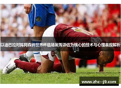 以迪巴拉对阵阿森纳世界杯临场发挥评估为核心的技术与心理表现解析