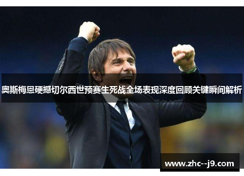 奥斯梅恩硬撼切尔西世预赛生死战全场表现深度回顾关键瞬间解析