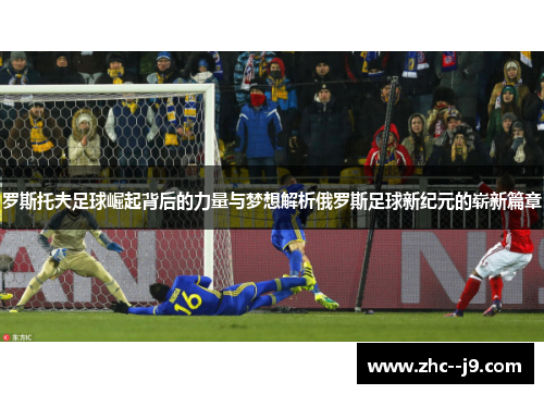 罗斯托夫足球崛起背后的力量与梦想解析俄罗斯足球新纪元的崭新篇章