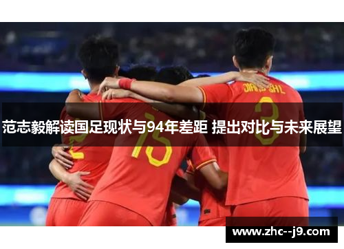 范志毅解读国足现状与94年差距 提出对比与未来展望