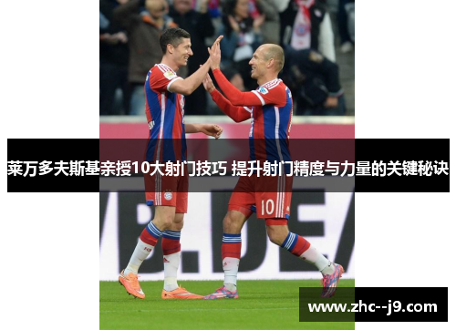 莱万多夫斯基亲授10大射门技巧 提升射门精度与力量的关键秘诀