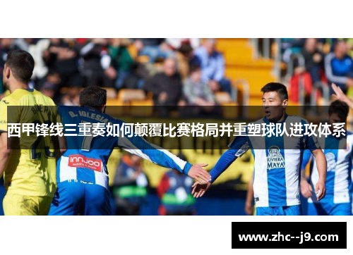 西甲锋线三重奏如何颠覆比赛格局并重塑球队进攻体系