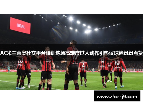 AC米兰莱奥社交平台晒训练场高难度过人动作引热议球迷纷纷点赞