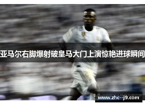 亚马尔右脚爆射破皇马大门上演惊艳进球瞬间