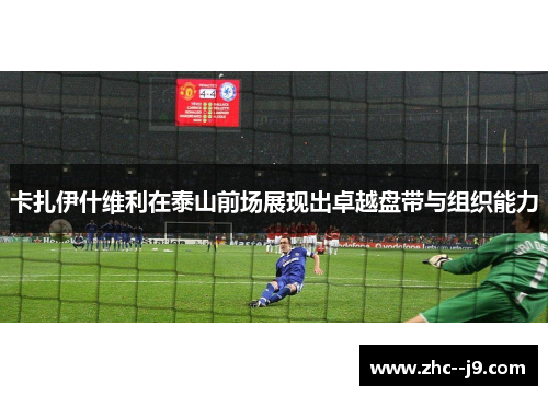 卡扎伊什维利在泰山前场展现出卓越盘带与组织能力