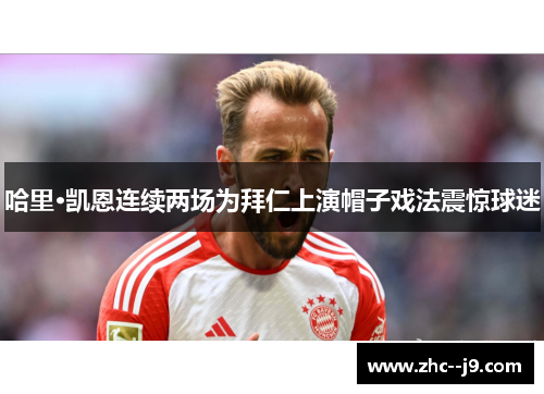 哈里·凯恩连续两场为拜仁上演帽子戏法震惊球迷