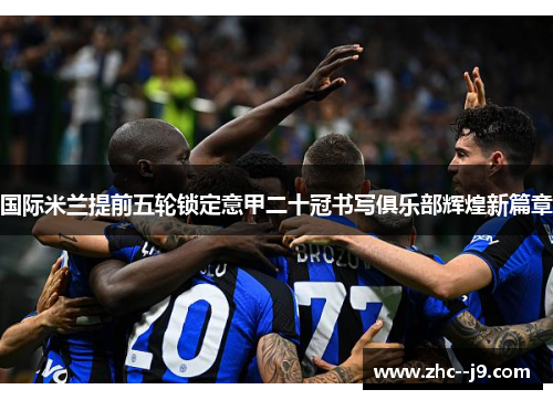 国际米兰提前五轮锁定意甲二十冠书写俱乐部辉煌新篇章