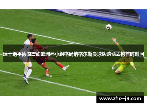 瑞士绝平德国震动欧洲杯小组格局纳格尔斯曼球队遗憾丢榜首时刻回