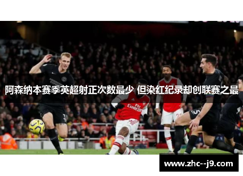阿森纳本赛季英超射正次数最少 但染红纪录却创联赛之最