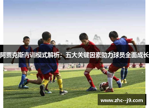 阿贾克斯青训模式解析：五大关键因素助力球员全面成长