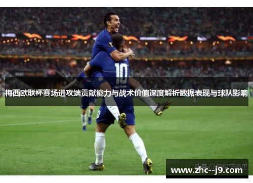 梅西欧联杯赛场进攻端贡献能力与战术价值深度解析数据表现与球队影响