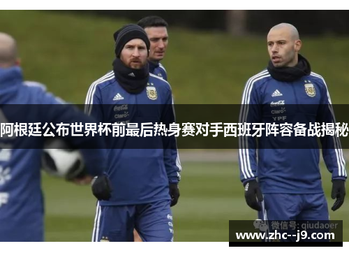 阿根廷公布世界杯前最后热身赛对手西班牙阵容备战揭秘
